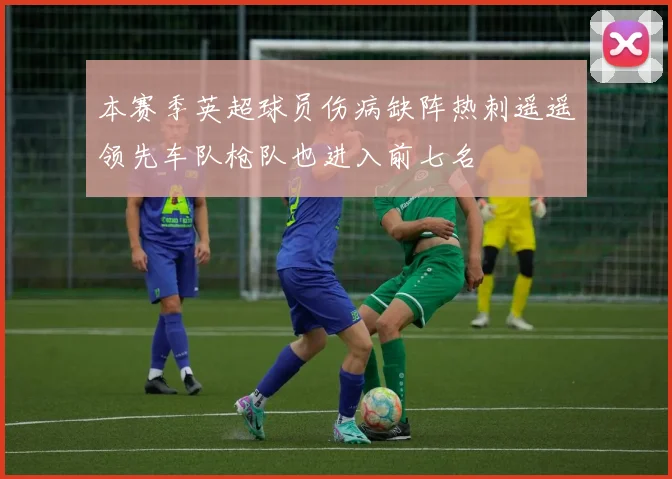 本赛季英超球员伤病缺阵热刺遥遥领先车队枪队也进入前七名