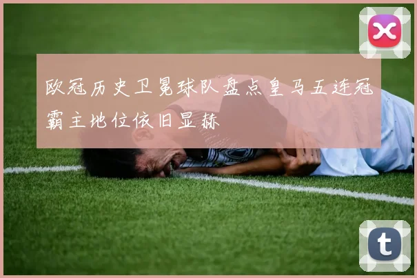欧冠历史卫冕球队盘点皇马五连冠霸主地位依旧显赫