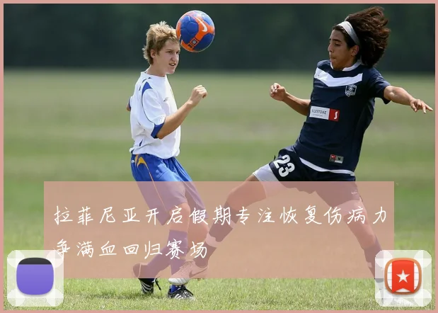 拉菲尼亚开启假期专注恢复伤病力争满血回归赛场