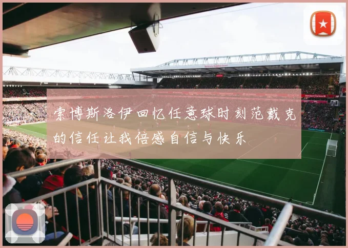 索博斯洛伊回忆任意球时刻范戴克的信任让我倍感自信与快乐