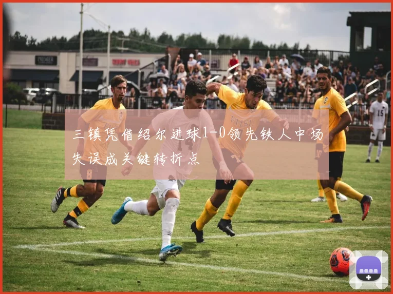 三镇凭借绍尔进球1-0领先铁人中场失误成关键转折点