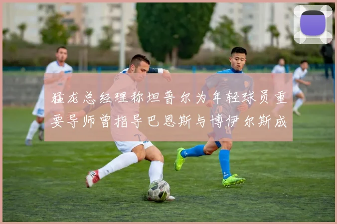 猛龙总经理称坦普尔为年轻球员重要导师曾指导巴恩斯与博伊尔斯成长