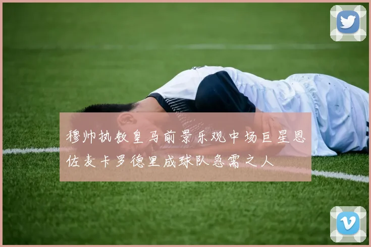 穆帅执教皇马前景乐观中场巨星恩佐麦卡罗德里成球队急需之人