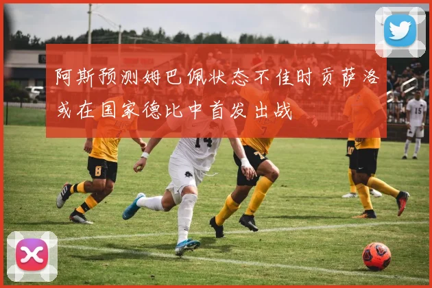 阿斯预测姆巴佩状态不佳时贡萨洛或在国家德比中首发出战