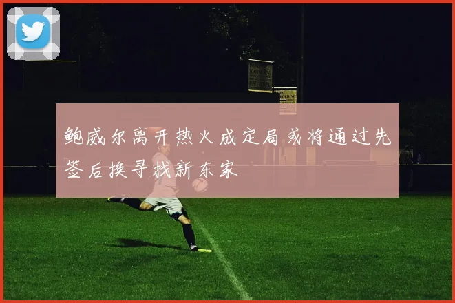 鲍威尔离开热火成定局或将通过先签后换寻找新东家