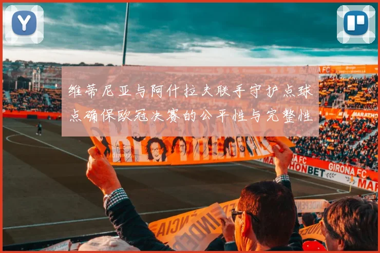 维蒂尼亚与阿什拉夫联手守护点球点确保欧冠决赛的公平性与完整性