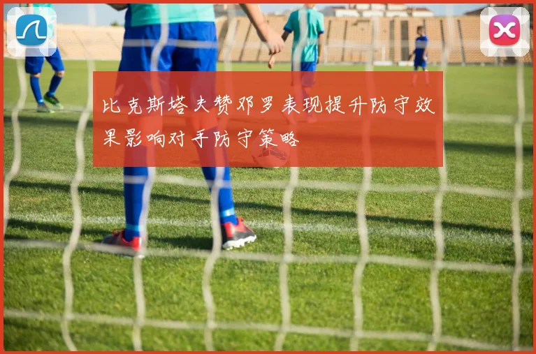 比克斯塔夫赞邓罗表现提升防守效果影响对手防守策略