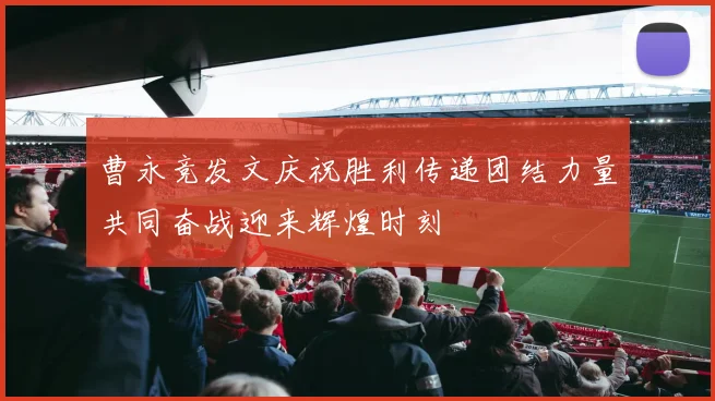 曹永竞发文庆祝胜利传递团结力量共同奋战迎来辉煌时刻