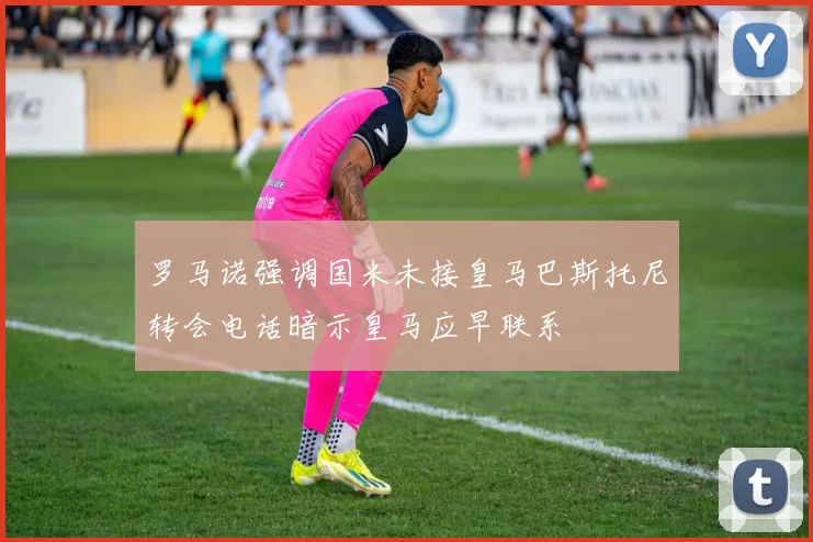 罗马诺强调国米未接皇马巴斯托尼转会电话暗示皇马应早联系