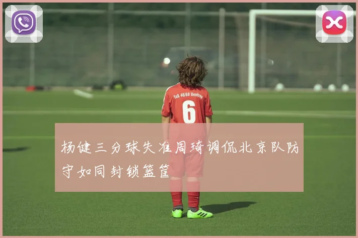 杨健三分球失准周琦调侃北京队防守如同封锁篮筐