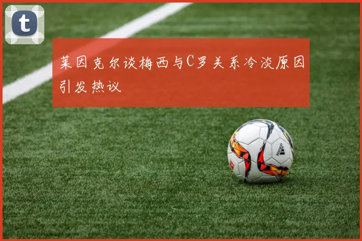 莱因克尔谈梅西与C罗关系冷淡原因引发热议