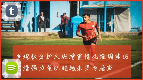 老瑞秋分析文班增重情况强调其仍需增强力量以超越米罗与唐斯
