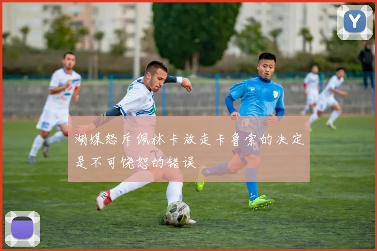 湖媒怒斥佩林卡放走卡鲁索的决定是不可饶恕的错误