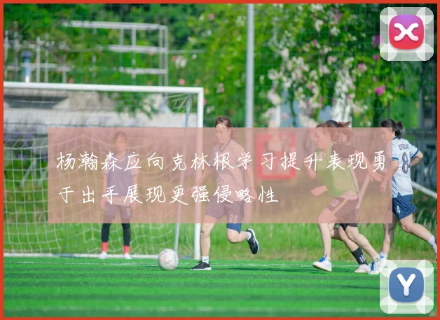 杨瀚森应向克林根学习提升表现勇于出手展现更强侵略性