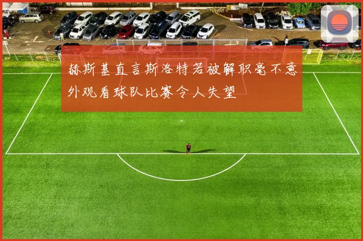 赫斯基直言斯洛特若被解职毫不意外观看球队比赛令人失望