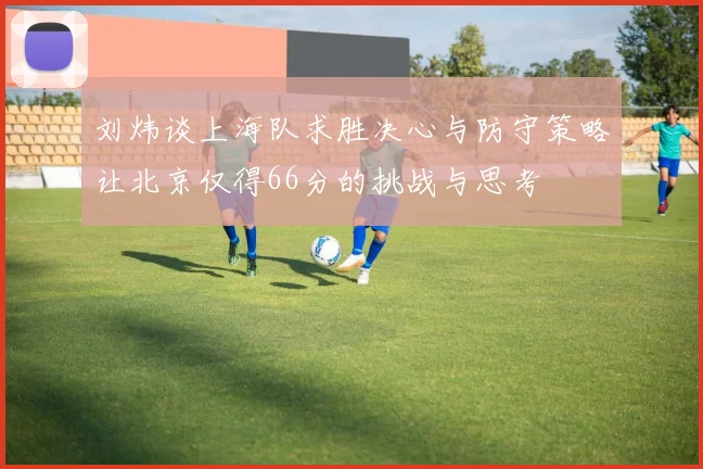 刘炜谈上海队求胜决心与防守策略让北京仅得66分的挑战与思考