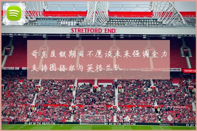 奇克度假期间不愿谈未来强调全力支持图赫尔与英格兰队