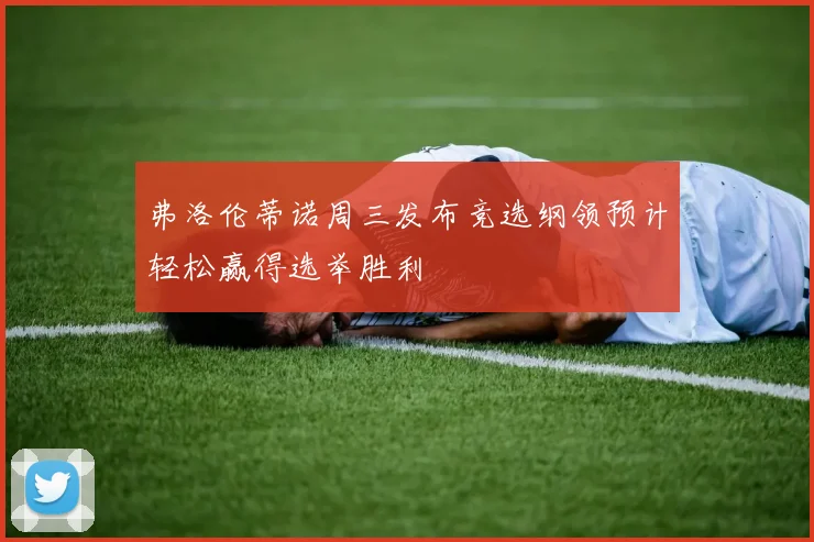 弗洛伦蒂诺周三发布竞选纲领预计轻松赢得选举胜利