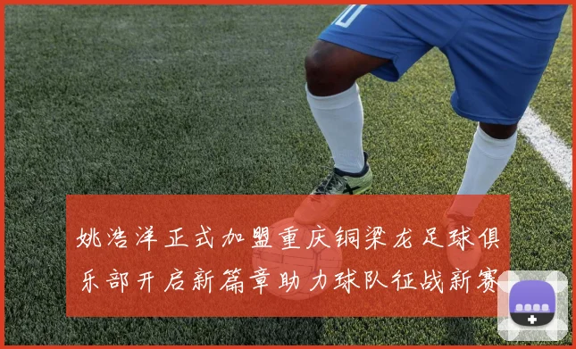 姚浩洋正式加盟重庆铜梁龙足球俱乐部开启新篇章助力球队征战新赛季