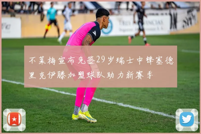 不莱梅宣布免签29岁瑞士中锋塞德里克伊滕加盟球队助力新赛季