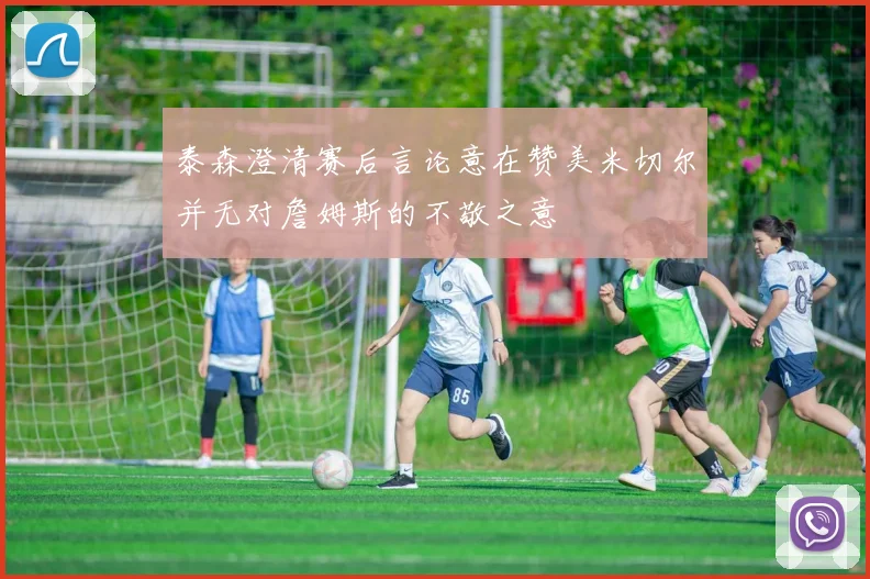 泰森澄清赛后言论意在赞美米切尔并无对詹姆斯的不敬之意