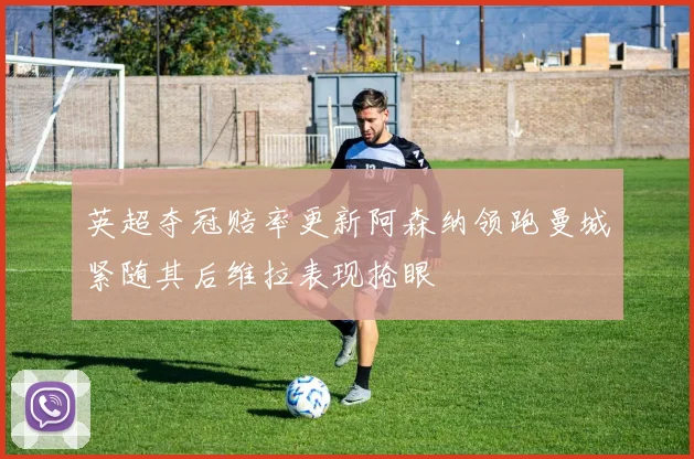 英超夺冠赔率更新阿森纳领跑曼城紧随其后维拉表现抢眼