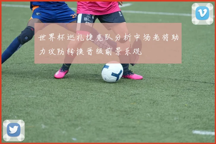 世界杯巡礼捷克队分析中场老将助力攻防转换晋级前景乐观