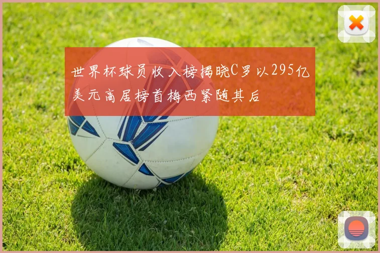 世界杯球员收入榜揭晓C罗以295亿美元高居榜首梅西紧随其后