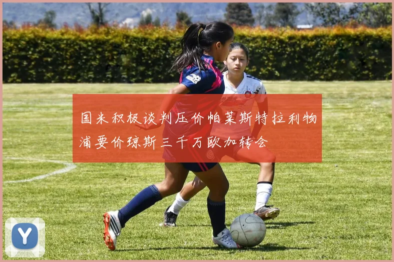 国米积极谈判压价帕莱斯特拉利物浦要价琼斯三千万欧加转会