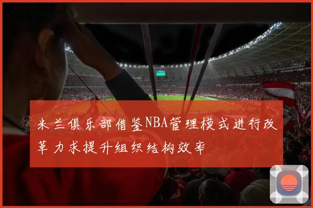 米兰俱乐部借鉴NBA管理模式进行改革力求提升组织结构效率