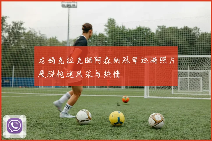 龙妈克拉克晒阿森纳冠军巡游照片展现枪迷风采与热情
