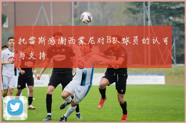 托雷斯感谢西蒙尼对B队球员的认可与支持